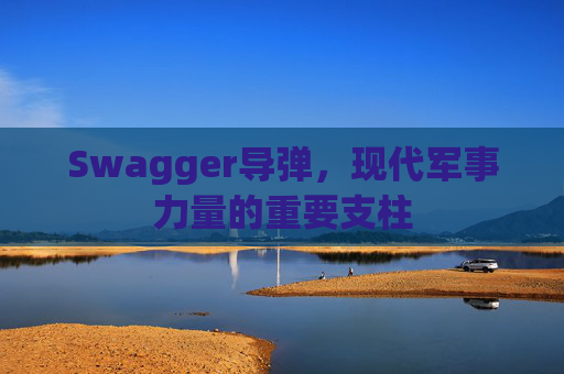 Swagger导弹，现代军事力量的重要支柱