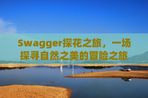 Swagger探花之旅，一场探寻自然之美的冒险之旅