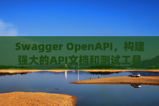Swagger OpenAPI，构建强大的API文档和测试工具